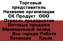 Торговый представитель › Название организации ­ СК-Продукт, ООО › Отрасль предприятия ­ Оптовые продажи › Минимальный оклад ­ 30 000 - Все города Работа » Вакансии   . Крым,Бахчисарай